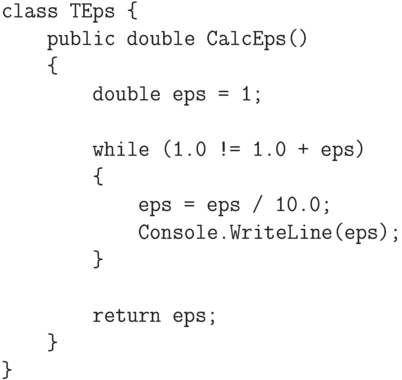 \begin{verbatim}
class TEps {
    public double CalcEps()
    {
        double eps = 1;

        while (1.0 != 1.0 + eps)
        {
            eps = eps / 10.0;
            Console.WriteLine(eps);
        }

        return eps;
    }
}
\end{verbatim}