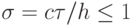 {\sigma}= c{\tau}/h \le 1