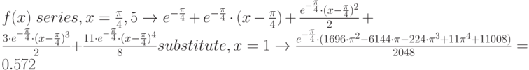 f(x)\; series,x=\frac{\pi}{4},5\to e^{-\frac{\pi}{4}}+e^{-\frac{\pi}{4}}\cdot (x-\frac{\pi}{4})+\frac{e^{-\frac{\pi}{4}}\cdot (x-\frac{\pi}{4})^2}{2}+\frac{3\cdot e^{-\frac{\pi}{4}}\cdot (x-\frac{\pi}{4})^3}{2}+\frac{11\cdot e^{-\frac{\pi}{4}}\cdot (x-\frac{\pi}{4})^4}{8}substitute,x=1\to \frac{e^{-\frac{\pi}{4}}\cdot (1696\cdot \pi^2-6144\cdot \pi-224\cdot \pi^3+11\pi^4+11008)}{2048}=0.572