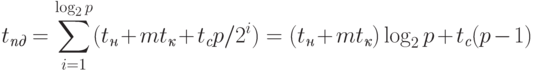 t_{\textit{пд}} = 
\sum_{i=1}^{\log_2 p}(t_{\textit{н}} + mt_{\textit{к}} + t_{\textit{с}} p/2^i) =
(t_{\textit{н}} + mt_{\textit{к}}) \log_2 p + t_{\textit{с}}(p-1)