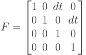 F=\begin{bmatrix}
1 & 0 & dt & 0\\
0 & 1 & 0 & dt\\
0 & 0 & 1 & 0 \\
0 & 0 & 0 & 1
\end{bmatrix}