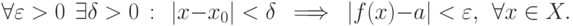 \forall\varepsilon >0\ \ \exists \delta >0\,:\ \
  |x-x_0|<\delta \ \implies \ |f(x)-a|<\varepsilon ,\ \ \forall x\in X.