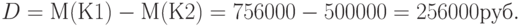 D = М(К1) - М(К2) = 756 000 - 500 000 = 256 000 руб. 