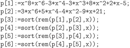 \begin{verbatim}
     p[1]:=x^8+x^6-3*x^4-3*x^3+8*x^2+2*x-5;
     p[2]:=3*x^6+5*x^4-4*x^2-9*x+21;
     p[3]:=sort(rem(p[1],p[2],x));
     p[4]:=sort(rem(p[2],p[3],x));
     p[5]:=sort(rem(p[3],p[4],x));
     p[6]:=sort(rem(p[4],p[5],x));
\end{verbatim}